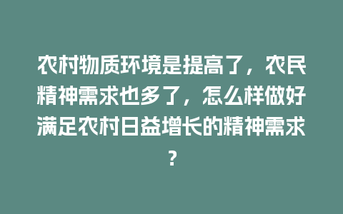 农村物质环境是提高了，农民精神需求也多了，怎么样做好满足农村日益增长的精神需求？