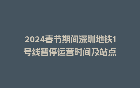 2024春节期间深圳地铁1号线暂停运营时间及站点