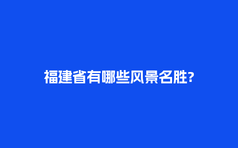 福建省有哪些风景名胜?