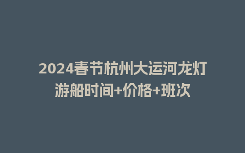 2024春节杭州大运河龙灯游船时间+价格+班次