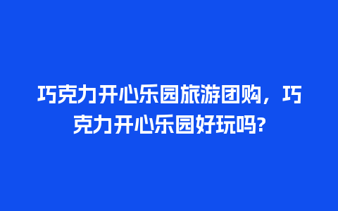 巧克力开心乐园旅游团购，巧克力开心乐园好玩吗?