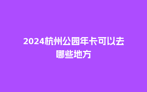 2024杭州公园年卡可以去哪些地方