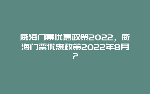 威海门票优惠政策2024，威海门票优惠政策2024年8月？