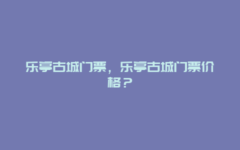 乐亭古城门票，乐亭古城门票价格？