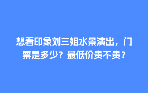 想看印象刘三姐水景演出，门票是多少？最低价贵不贵？