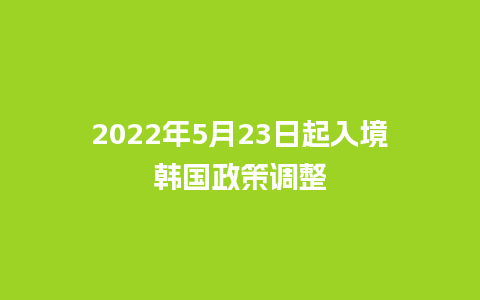 2022年5月23日起入境韩国政策调整