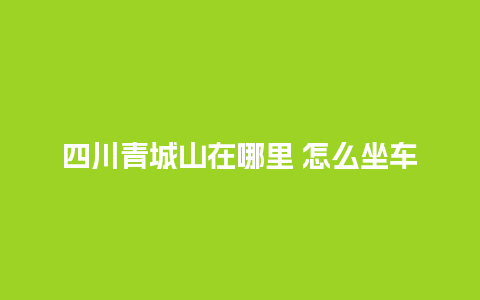 四川青城山在哪里 怎么坐车