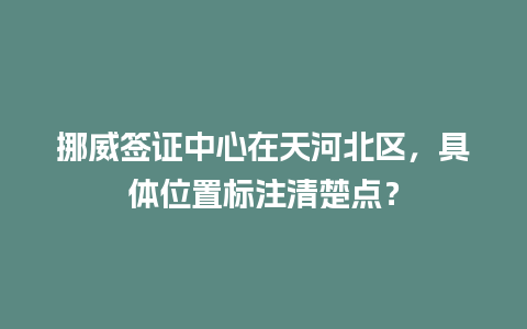 挪威签证中心在天河北区，具体位置标注清楚点？