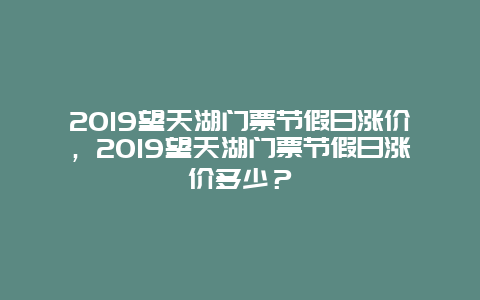 2024望天湖门票节假日涨价，2024望天湖门票节假日涨价多少？