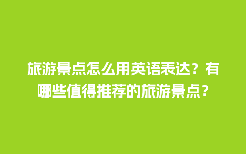 旅游景点怎么用英语表达？有哪些值得推荐的旅游景点？