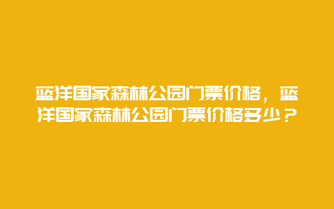 蓝洋国家森林公园门票价格，蓝洋国家森林公园门票价格多少？