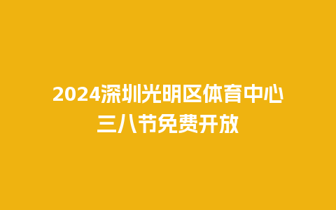 2024深圳光明区体育中心三八节免费开放