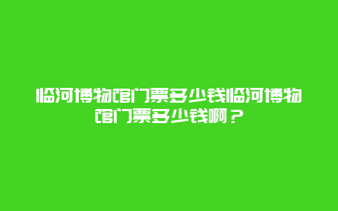 临河博物馆门票多少钱临河博物馆门票多少钱啊？