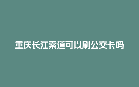 重庆长江索道可以刷公交卡吗