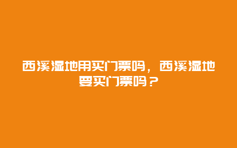 西溪湿地用买门票吗，西溪湿地要买门票吗？