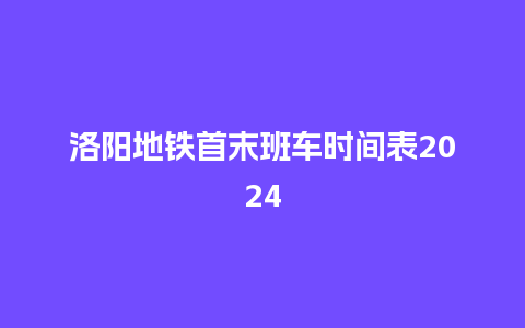 洛阳地铁首末班车时间表2024