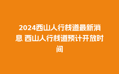 2024西山人行栈道最新消息 西山人行栈道预计开放时间