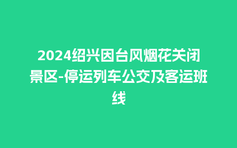 2024绍兴因台风烟花关闭景区-停运列车公交及客运班线