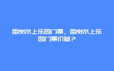 雷岗水上乐园门票，雷岗水上乐园门票价格？