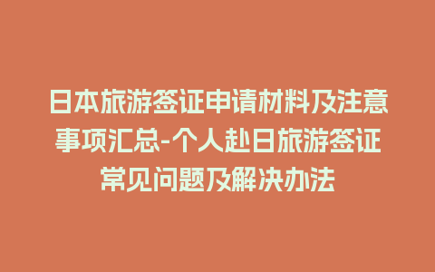 日本旅游签证申请材料及注意事项汇总-个人赴日旅游签证常见问题及解决办法