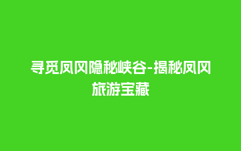 寻觅凤冈隐秘峡谷-揭秘凤冈旅游宝藏