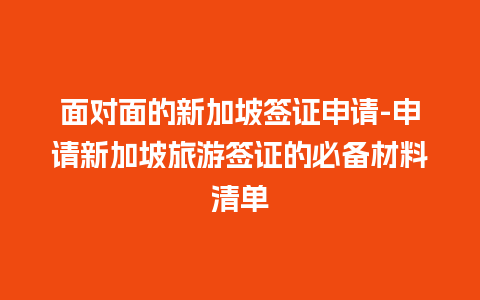 面对面的新加坡签证申请-申请新加坡旅游签证的必备材料清单