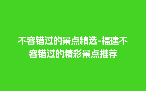 不容错过的景点精选-福建不容错过的精彩景点推荐