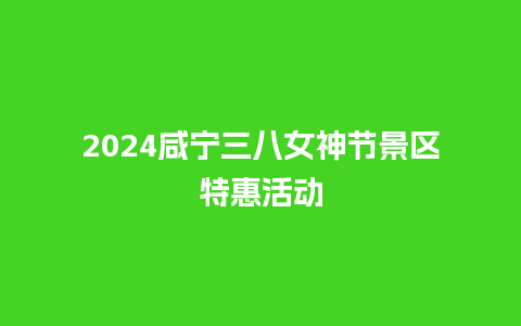 2024咸宁三八女神节景区特惠活动