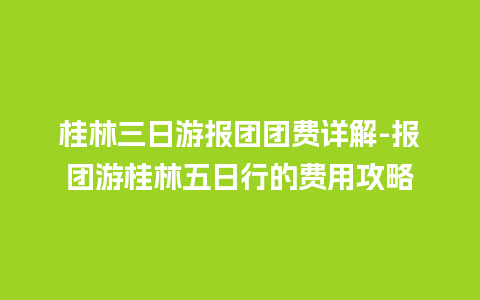 桂林三日游报团团费详解-报团游桂林五日行的费用攻略