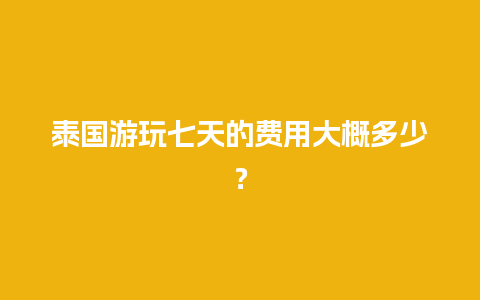 泰国游玩七天的费用大概多少？