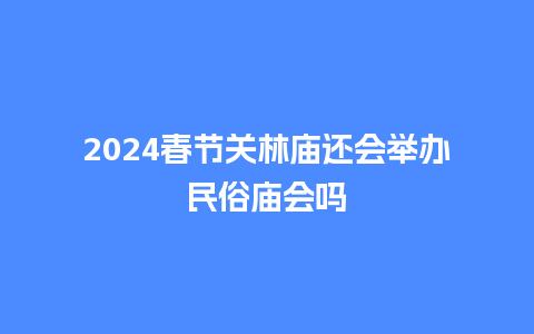 2024春节关林庙还会举办民俗庙会吗