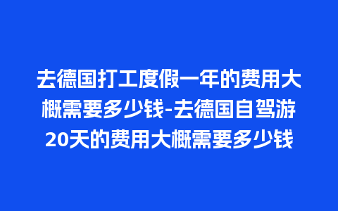 去德国打工度假一年的费用大概需要多少钱-去德国自驾游20天的费用大概需要多少钱