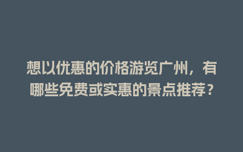 想以优惠的价格游览广州，有哪些免费或实惠的景点推荐？