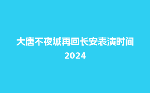 大唐不夜城再回长安表演时间2024