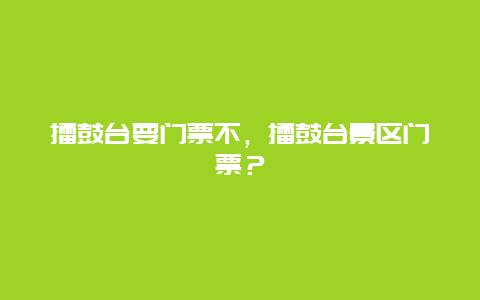 擂鼓台要门票不，擂鼓台景区门票？