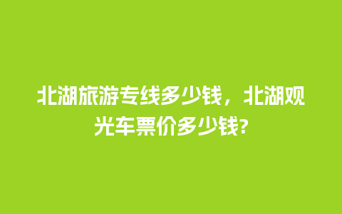 北湖旅游专线多少钱，北湖观光车票价多少钱?