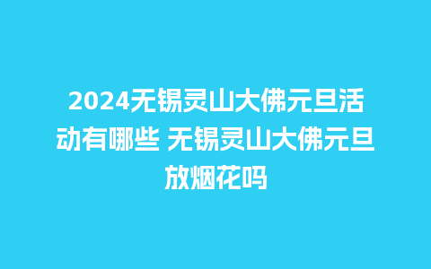 2024无锡灵山大佛元旦活动有哪些 无锡灵山大佛元旦放烟花吗