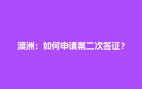 澳洲：如何申请第二次签证？