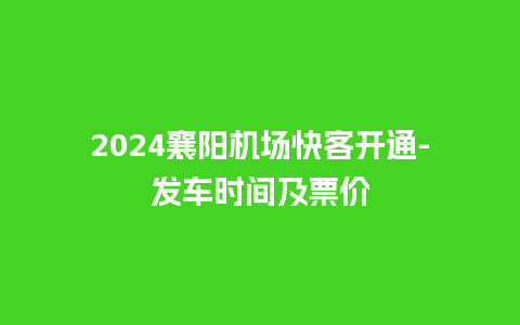 2024襄阳机场快客开通-发车时间及票价