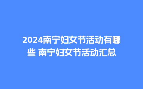 2024南宁妇女节活动有哪些 南宁妇女节活动汇总