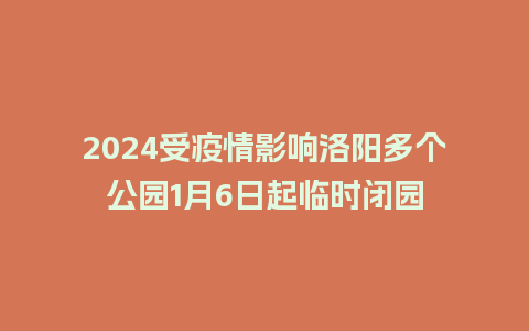 2024受疫情影响洛阳多个公园1月6日起临时闭园