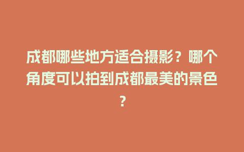 成都哪些地方适合摄影？哪个角度可以拍到成都最美的景色？