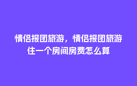 情侣报团旅游，情侣报团旅游住一个房间房费怎么算