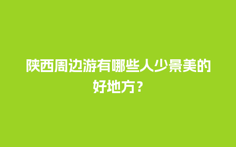 陕西周边游有哪些人少景美的好地方？