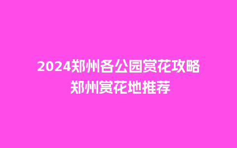 2024郑州各公园赏花攻略 郑州赏花地推荐