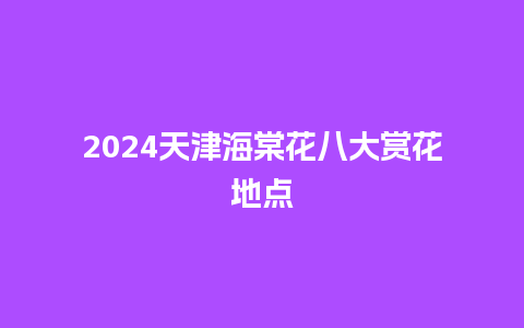 2024天津海棠花八大赏花地点