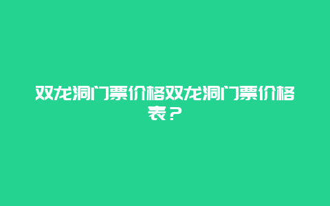 双龙洞门票价格双龙洞门票价格表？