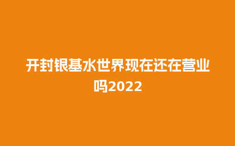 开封银基水世界现在还在营业吗2024