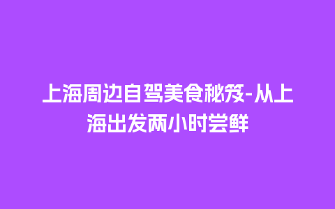 上海周边自驾美食秘笈-从上海出发两小时尝鲜