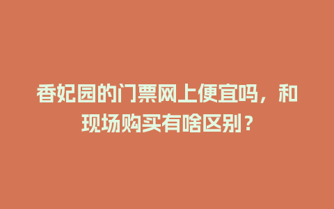 香妃园的门票网上便宜吗，和现场购买有啥区别？